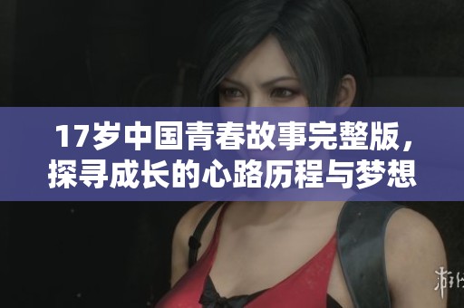 17岁中国青春故事完整版，探寻成长的心路历程与梦想追求