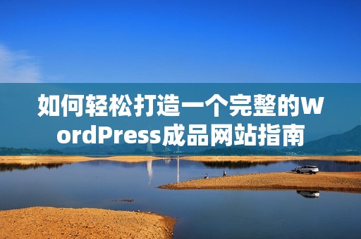 如何轻松打造一个完整的WordPress成品网站指南