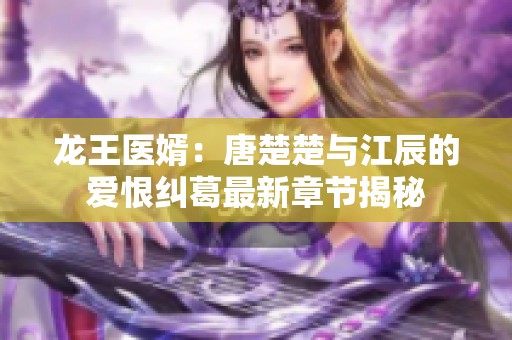 龙王医婿：唐楚楚与江辰的爱恨纠葛最新章节揭秘