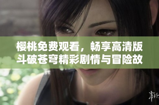 樱桃免费观看，畅享高清版斗破苍穹精彩剧情与冒险故事