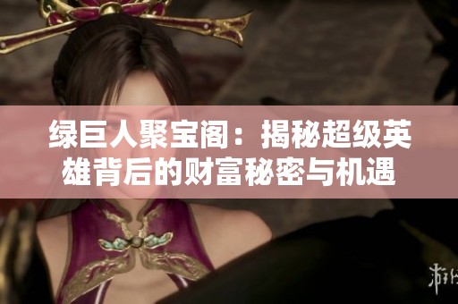 绿巨人聚宝阁：揭秘超级英雄背后的财富秘密与机遇