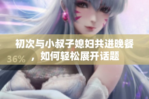 初次与小叔子媳妇共进晚餐，如何轻松展开话题