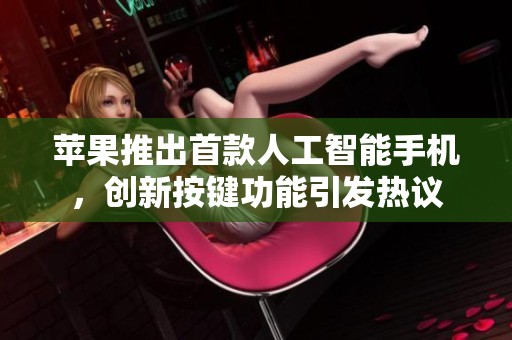 苹果推出首款人工智能手机，创新按键功能引发热议