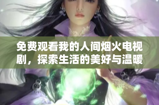 免费观看我的人间烟火电视剧，探索生活的美好与温暖瞬间