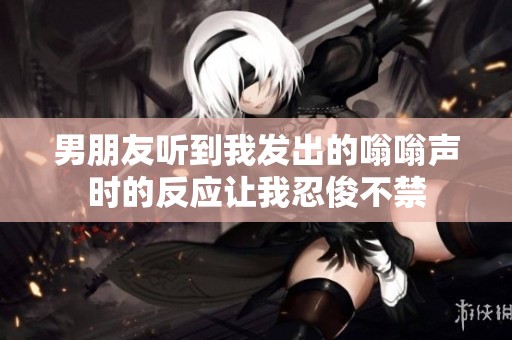 男朋友听到我发出的嗡嗡声时的反应让我忍俊不禁