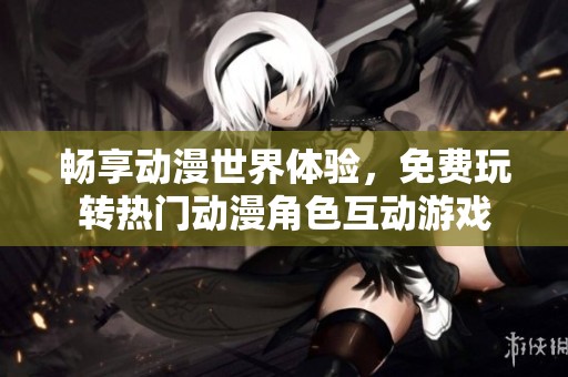 畅享动漫世界体验，免费玩转热门动漫角色互动游戏