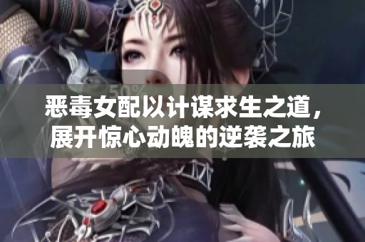 恶毒女配以计谋求生之道，展开惊心动魄的逆袭之旅