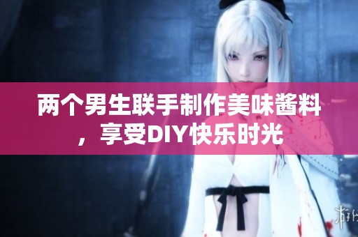两个男生联手制作美味酱料，享受DIY快乐时光