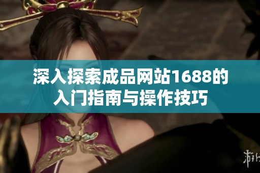深入探索成品网站1688的入门指南与操作技巧