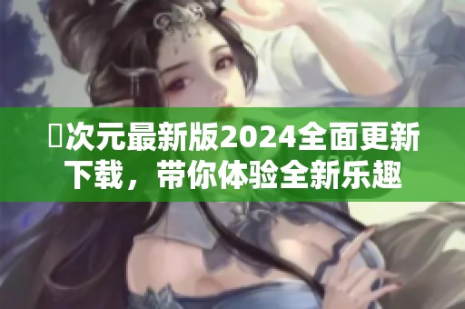 囧次元最新版2024全面更新下载，带你体验全新乐趣