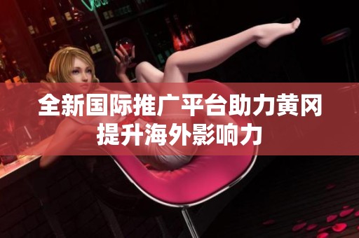 全新国际推广平台助力黄冈提升海外影响力