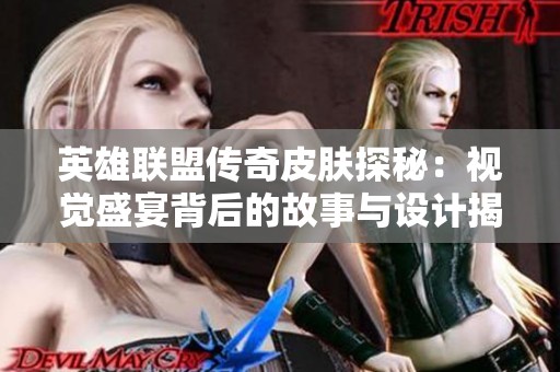 英雄联盟传奇皮肤探秘：视觉盛宴背后的故事与设计揭秘
