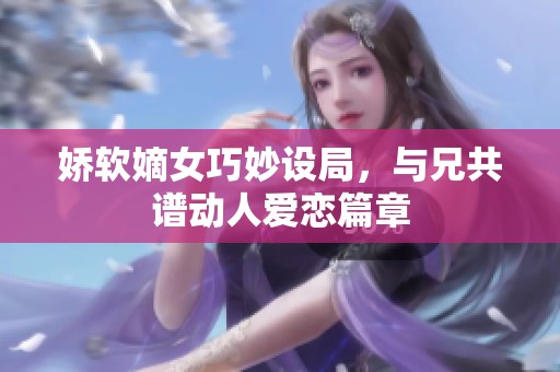 娇软嫡女巧妙设局，与兄共谱动人爱恋篇章