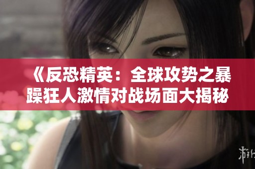 《反恐精英：全球攻势之暴躁狂人激情对战场面大揭秘》
