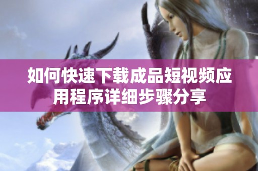 如何快速下载成品短视频应用程序详细步骤分享