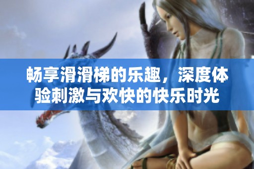 畅享滑滑梯的乐趣，深度体验刺激与欢快的快乐时光