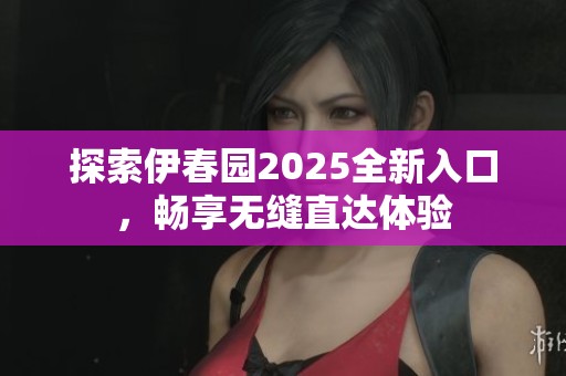 探索伊春园2025全新入口，畅享无缝直达体验
