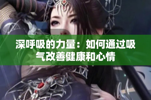 深呼吸的力量：如何通过吸气改善健康和心情