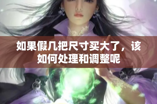 如果假几把尺寸买大了，该如何处理和调整呢