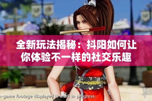 全新玩法揭秘：抖阳如何让你体验不一样的社交乐趣
