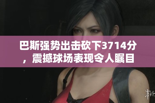 巴斯强势出击砍下3714分，震撼球场表现令人瞩目