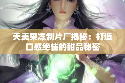 天美果冻制片厂揭秘：打造口感绝佳的甜品秘密