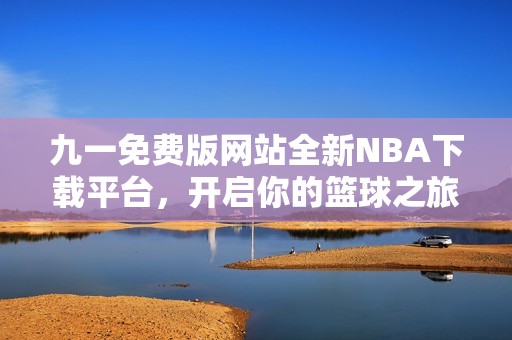 九一免费版网站全新NBA下载平台，开启你的篮球之旅