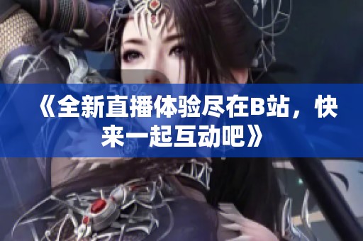 《全新直播体验尽在B站，快来一起互动吧》