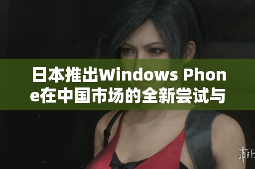 日本推出Windows Phone在中国市场的全新尝试与挑战