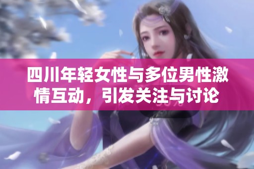 四川年轻女性与多位男性激情互动，引发关注与讨论