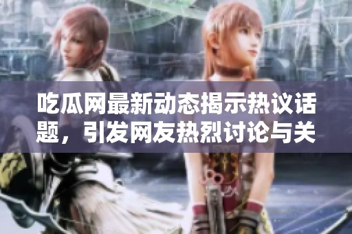 吃瓜网最新动态揭示热议话题，引发网友热烈讨论与关注