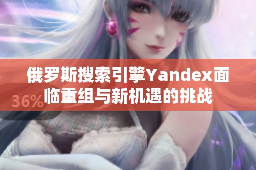 俄罗斯搜索引擎Yandex面临重组与新机遇的挑战