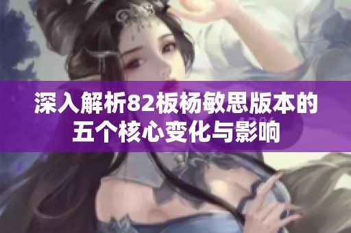 深入解析82板杨敏思版本的五个核心变化与影响