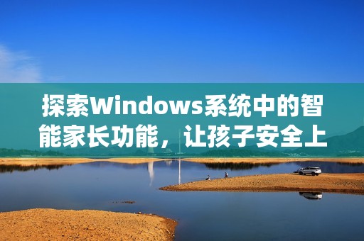 探索Windows系统中的智能家长功能，让孩子安全上网的最佳选择