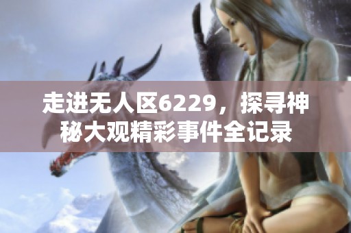 走进无人区6229，探寻神秘大观精彩事件全记录