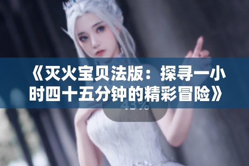 《灭火宝贝法版：探寻一小时四十五分钟的精彩冒险》
