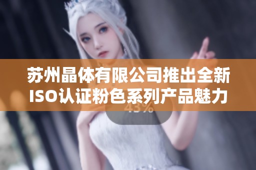 苏州晶体有限公司推出全新ISO认证粉色系列产品魅力尽显
