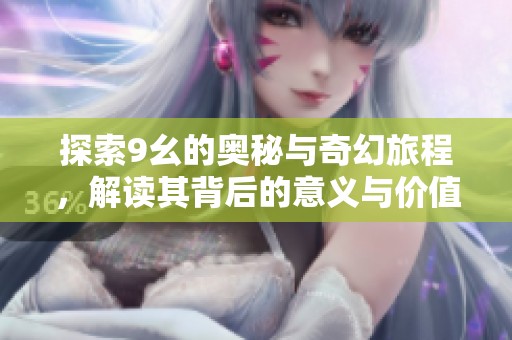 探索9幺的奥秘与奇幻旅程，解读其背后的意义与价值
