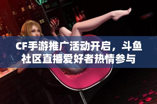 CF手游推广活动开启，斗鱼社区直播爱好者热情参与