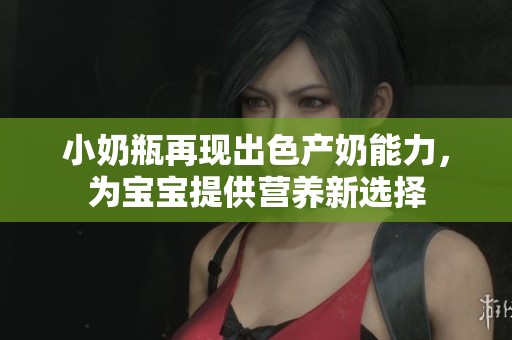 小奶瓶再现出色产奶能力，为宝宝提供营养新选择