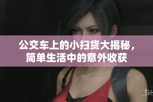 公交车上的小扫货大揭秘，简单生活中的意外收获