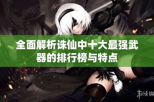 全面解析诛仙中十大最强武器的排行榜与特点