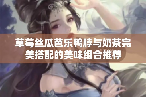 草莓丝瓜芭乐鸭脖与奶茶完美搭配的美味组合推荐