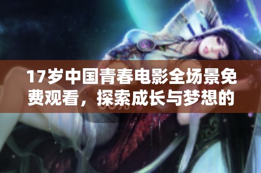 17岁中国青春电影全场景免费观看，探索成长与梦想的旅程