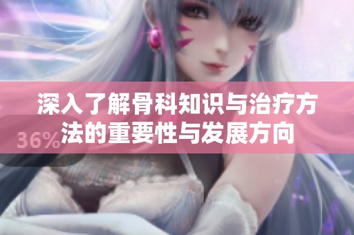 深入了解骨科知识与治疗方法的重要性与发展方向