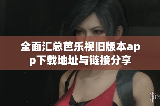 全面汇总芭乐视旧版本app下载地址与链接分享