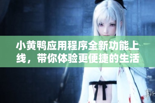 小黄鸭应用程序全新功能上线，带你体验更便捷的生活服务