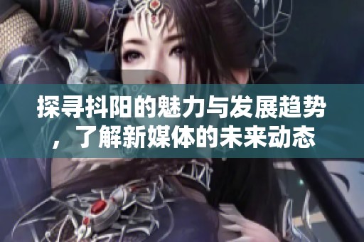 探寻抖阳的魅力与发展趋势，了解新媒体的未来动态