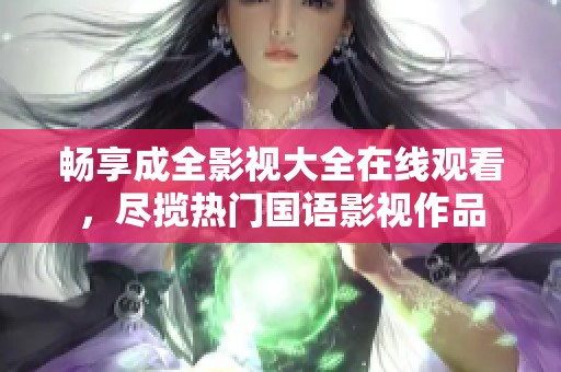 畅享成全影视大全在线观看，尽揽热门国语影视作品