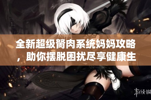 全新超级胬肉系统妈妈攻略，助你摆脱困扰尽享健康生活